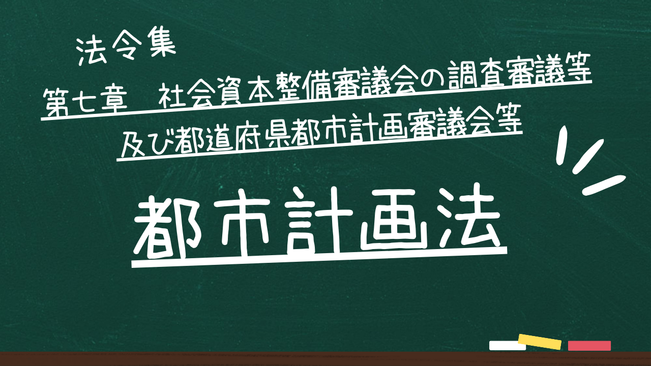 都市計画法　第七章　社会資本整備審議会の調査審議等及び都道府県都市計画審議会等